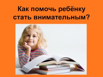 Родительское собрание Как помочь ребенку стать внимательным? консультация