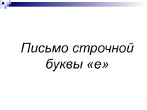 Учебно-методический комплект по обучению письму Строчная буква е 1 класс. (Конспект + презентация) план-конспект урока по русскому языку (1 класс)