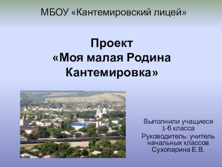 Проект  «Моя малая Родина Кантемировка»Выполнили учащиеся 1-б классаРуководитель: учитель начальных классов Сухопарина Е.В.МБОУ «Кантемировский лицей»