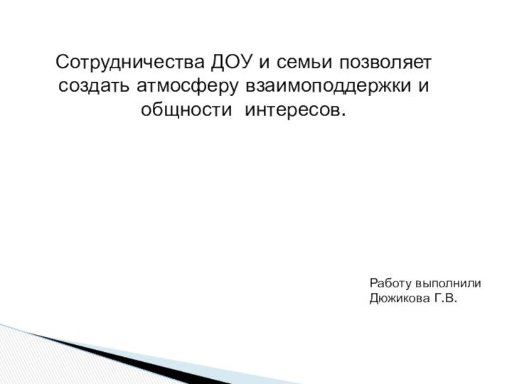 Сотрудничества ДОУ и семьи позволяет создать атмосферу взаимоподдержки и общности интересов.Работу выполнили Дюжикова Г.В.