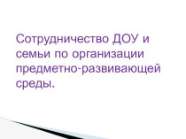 Сотрудничество ДОУ и семьи по организации предметно-развивающей среды. презентация