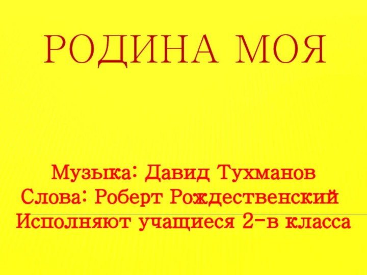 Родина мояМузыка: Давид Тухманов Слова: Роберт РождественскийИсполняют учащиеся 2-в класса