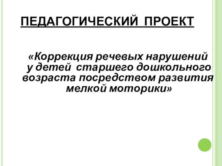 ПЕДАГОГИЧЕСКИЙ ПРОЕКТ«Коррекция речевых нарушений у детей старшего дошкольного возраста посредством развития мелкой моторики»