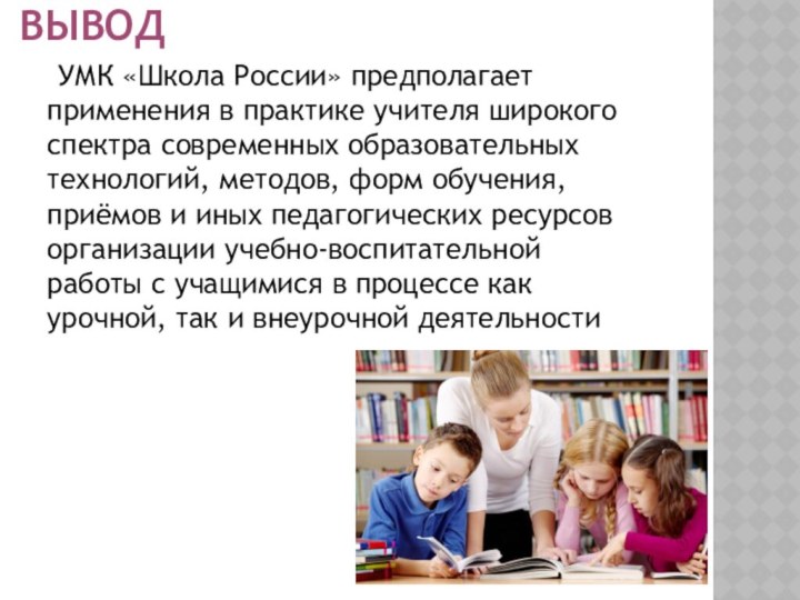 Вывод  УМК «Школа России» предполагает применения в практике учителя широкого спектра