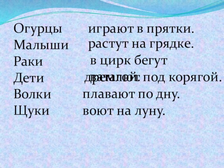 ОгурцыМалышиРакиДетиВолкиЩуки играют в прятки.растут на грядке.в цирк бегут ватагой.дремлют под корягой.плавают по дну.воют на луну.