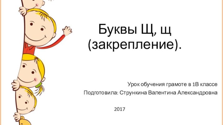 Буквы Щ, щ (закрепление).Урок обучения грамоте в 1В классеПодготовила: Стрункина Валентина Александровна2017