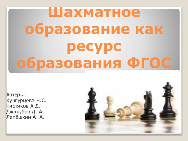 Шахматное образование как ресурс образования ФГОСАвторы:Кунгурцева Н.С.Чистяков А.Д.Джакубов Д. А.Лепёшкин А. А.