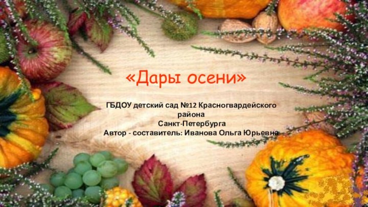 «Дары осени»ГБДОУ детский сад №12 Красногвардейского района Санкт-ПетербургаАвтор - составитель: Иванова Ольга Юрьевна