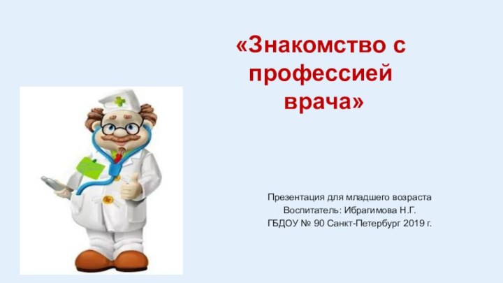 «Знакомство с профессией  врача»Презентация для младшего возрастаВоспитатель: Ибрагимова Н.Г.ГБДОУ № 90 Санкт-Петербург 2019 г.