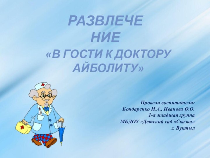 РазвлечениеПровели воспитатели: Бондаренко Н.А., Иванова О.О.1-я младшая группаМБДОУ «Детский сад «Сказка»г. Вуктыл«В гости к доктору Айболиту»