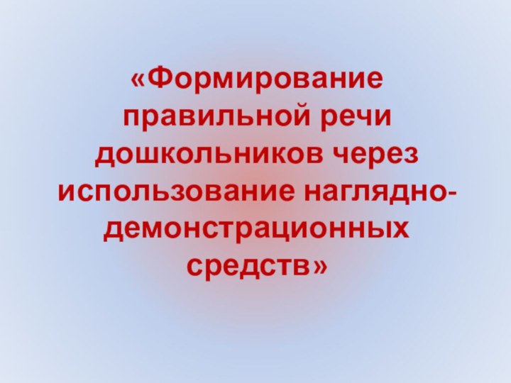 «Формирование  правильной речи дошкольников через использование наглядно-демонстрационных средств»