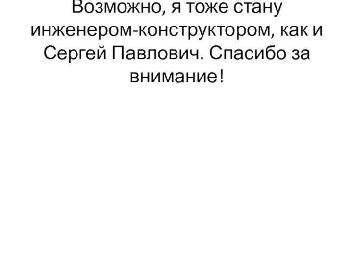 Возможно, я тоже стану инженером-конструктором, как и Сергей Павлович. Спасибо за внимание!