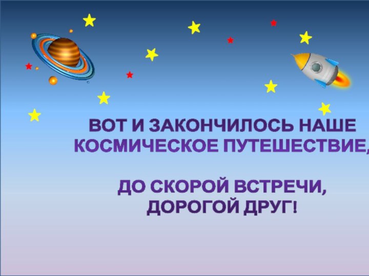 ВОТ И ЗАКОНЧИЛОСЬ НАШЕ КОСМИЧЕСКОЕ ПУТЕШЕСТВИЕ, ДО СКОРОЙ ВСТРЕЧИ, ДОРОГОЙ ДРУГ!