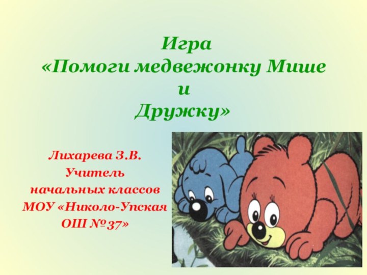 Лихарева З.В.Учитель начальных классовМОУ «Николо-Упская ОШ №37»  Игра  «Помоги медвежонку Мише  и Дружку»