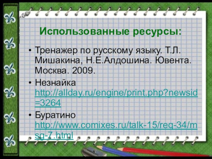 Использованные ресурсы:Тренажер по русскому языку. Т.Л.Мишакина, Н.Е.Алдошина. Ювента. Москва. 2009.Незнайка http://allday.ru/engine/print.php?newsid=3264 Буратино http://www.comixes.ru/talk-15/req-34/msg-7.html