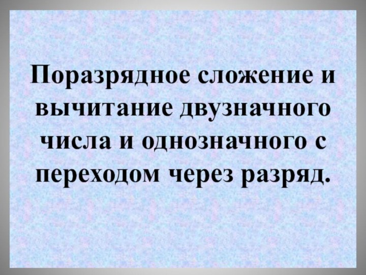 Поразрядное сложение и вычитание двузначного числа и однозначного с переходом через разряд.