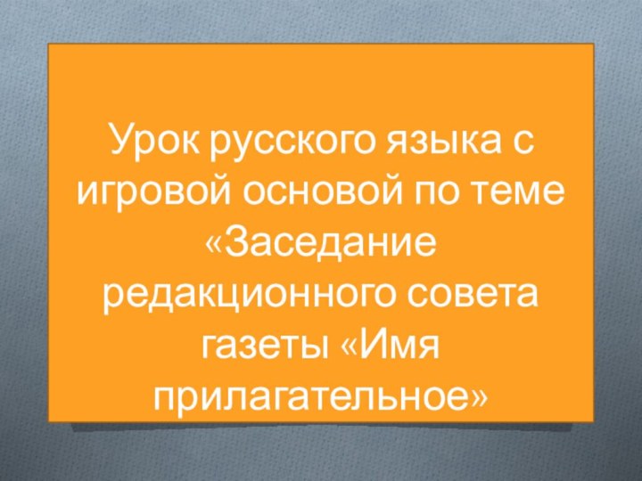 Урок русского языка с игровой основой по теме «Заседание редакционного совета газеты «Имя прилагательное»