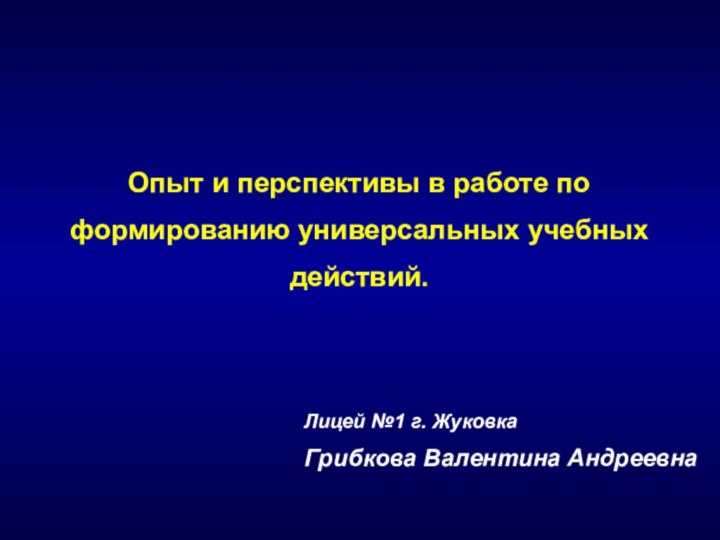 Лицей №1 г. ЖуковкаГрибкова Валентина АндреевнаОпыт и перспективы в работе по формированию универсальных учебных действий.