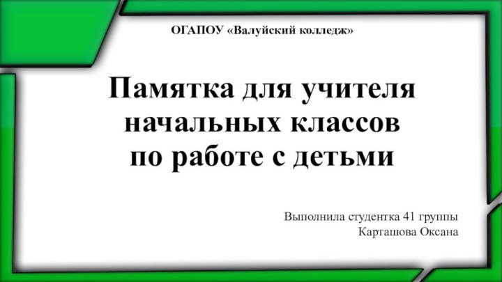 Памятка для учителя начальных классов по работе с детьмиОГАПОУ «Валуйский колледж»Выполнила студентка 41 группыКарташова Оксана