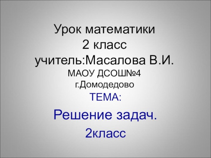 Урок математики 2 класс учитель:Масалова В.И. МАОУ ДСОШ№4 г.ДомодедовоТЕМА:Решение задач.2класс