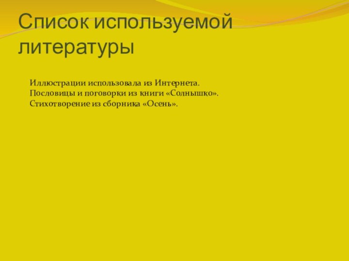 Список используемой литературыИллюстрации использовала из Интернета. Пословицы и поговорки из книги «Солнышко».Стихотворение из сборника «Осень».