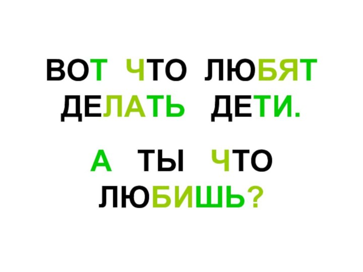 ВОТ ЧТО ЛЮБЯТ ДЕЛАТЬ  ДЕТИ.  А  ТЫ  ЧТО ЛЮБИШЬ?