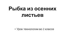 Рыбка из осенних листьев презентация к уроку по технологии (1, 2 класс)