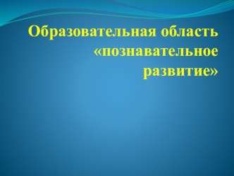 Презентация Образовательная область Познавательное развитие презентация к уроку