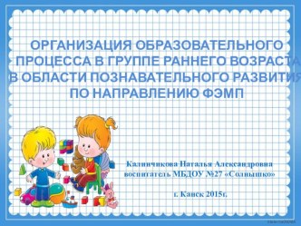 Презентация ОРГАНИЗАЦИЯ ОБРАЗОВАТЕЛЬНОГО ПРОЦЕССА В ГРУППЕ РАННЕГО ВОЗРАСТА В ОБЛАСТИ ПОЗНАВАТЕЛЬНОГО РАЗВИТИЯ ПО НАПРАВЛЕНИЮ ФЭМП презентация к уроку по математике (младшая группа)