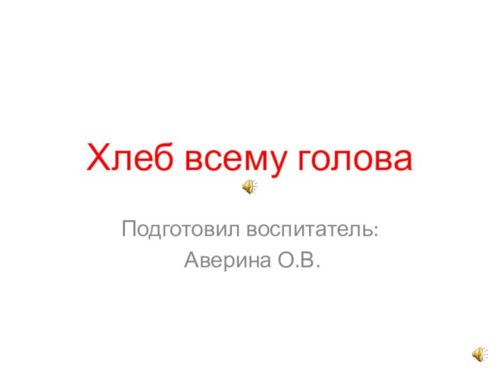 Хлеб всему головаПодготовил воспитатель: Аверина О.В.