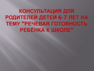 Консультация для родителей детей 6-7 лет Речевая готовность ребёнка к школе. консультация по логопедии (подготовительная группа)