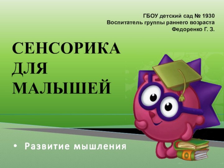 ГБОУ детский сад № 1930Воспитатель группы раннего возрастаФедоренко Г. З.СЕНСОРИКА ДЛЯ МАЛЫШЕЙ