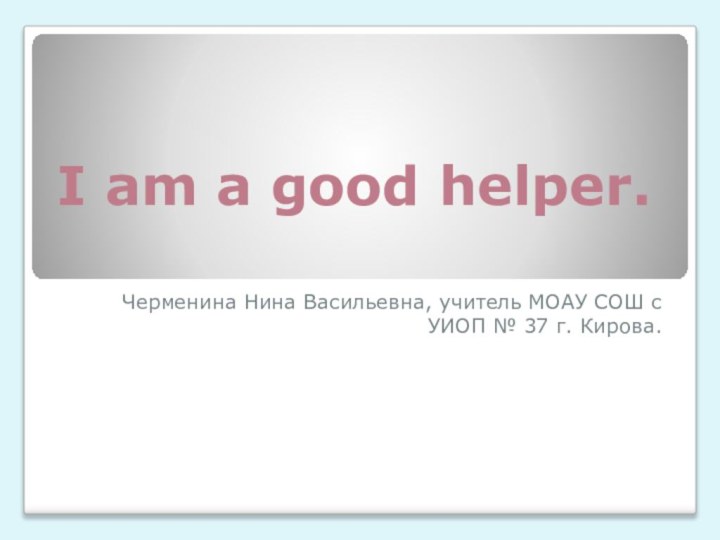 I am a good helper.Черменина Нина Васильевна, учитель МОАУ СОШ с УИОП