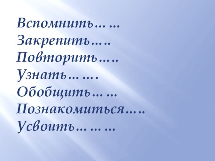 Вспомнить……Закрепить…..Повторить…..Узнать…….Обобщить……Познакомиться…..Усвоить………