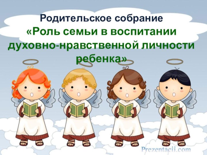 Родительское собрание «Роль семьи в воспитании духовно-нравственной личности ребенка»