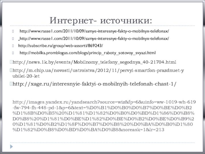 Интернет- источники:  http://www.rasse1.com/2011/10/09/samye-interesnye-fakty-o-mobilnyx-telefonax/ http://www.rasse1.com/2011/10/09/samye-interesnye-fakty-o-mobilnyx-telefonax/http://subscribe.ru/group/web-assorti/869243/ http://mobilka.promblogus.com/blogs/princip_raboty_sotovoy_svyazi.htmlhttp://images.yandex.ru/yandsearch?source=wiz&fp=6&uinfo=ww-1019-wh-619-fw-794-fh-448-pd-1&p=6&text=%D0%B1%D0%B0%D0%B7%D0%BE%D0%B2%D1%8B%D0%B5%20%D1%81%D1%82%D0%B0%D0%BD%D1%86%D0%B8%D0%B8%20%D1%81%D0%BE%D1%82%D0%BE%D0%B2%D0%BE%D0%B9%20%D1%81%D0%B2%D1%8F%D0%B7%D0%B8%20%D0%BA%D0%B0%D1%80%D1%82%D0%B8%D0%BD%D0%BA%D0%B8&noreask=1&lr=213http://news.1k.by/events/Mobilnomy_telefony_segodnya_40-21704.htmlhttp://m.chip.ua/novosti/ustroistva/2012/11/pervyi-smartfon-prazdnuet-yubilei-20-lethttp://xage.ru/interesnyie-faktyi-o-mobilnyih-telefonah-chast-1/
