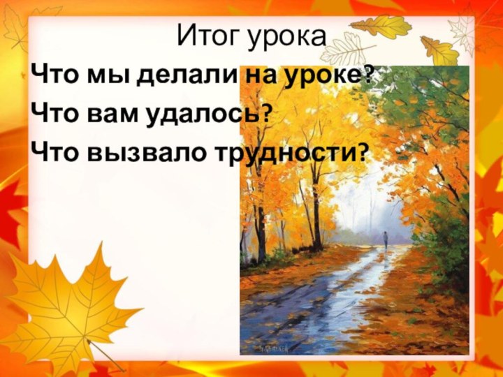 Итог урокаЧто мы делали на уроке?Что вам удалось?Что вызвало трудности?