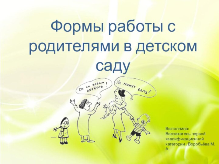 Формы работы с родителями в детском садуВыполнила:Воспитатель первой квалификационной категории : Воробьёва М.А.