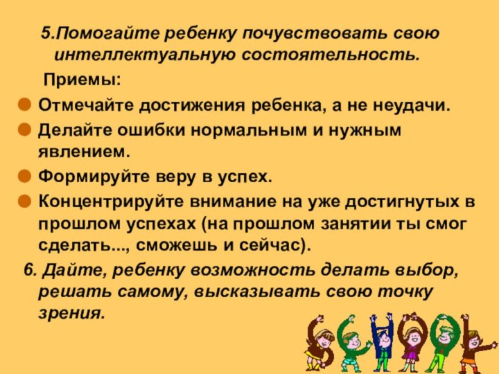 5.Помогайте ребенку почувствовать свою интеллектуальную состоятельность.  Приемы:	Отмечайте достижения ребенка, а не