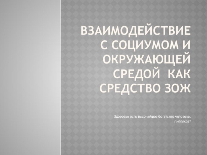 Взаимодействие с социумом и окружающей средой как средство ЗОЖЗдоровье есть высочайшее богатство человека.Гиппократ.