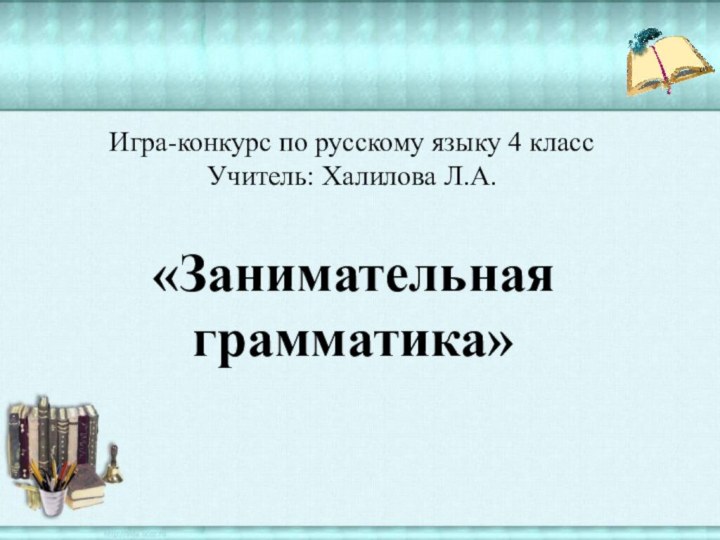 Игра-конкурс по русскому языку 4 класс Учитель: Халилова Л.А.«Занимательная грамматика»