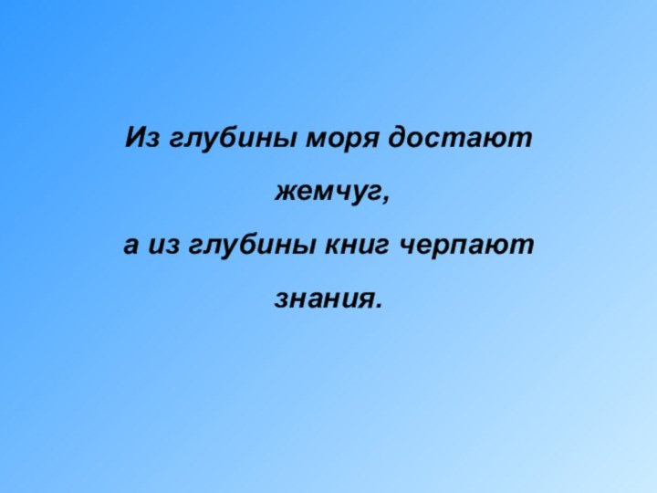 Из глубины моря достают жемчуг, а из глубины книг черпают знания.