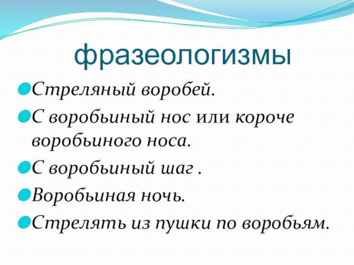 фразеологизмыСтреляный воробей. С воробьиный нос или короче воробьиного носа. С воробьиный шаг .Воробьиная