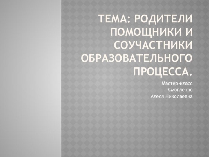 Тема: Родители помощники и соучастники образовательного процесса.Мастер-класс СмогленкоАлеся Николаевна