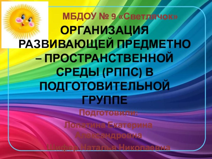 ОРГАНИЗАЦИЯ РАЗВИВАЮЩЕЙ ПРЕДМЕТНО – ПРОСТРАНСТВЕННОЙ  СРЕДЫ (РППС) В ПОДГОТОВИТЕЛЬНОЙ ГРУППЕПодготовили: Лопатина