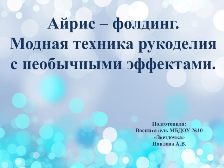 Подготовила:Воспитатель МБДОУ №10 «Звездочка»Павлова А.В.Айрис – фолдинг.Модная техника рукоделия с необычными эффектами.