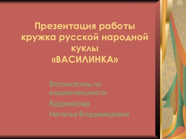 Презентация работы кружка русской народной куклы «ВАСИЛИНКА» Воспитатель по изодеятельностиКадниковаНаталья Владимировна