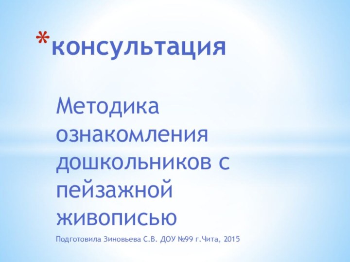 Методика ознакомления дошкольников с пейзажной живописью Подготовила Зиновьева С.В. ДОУ №99 г.Чита, 2015консультация