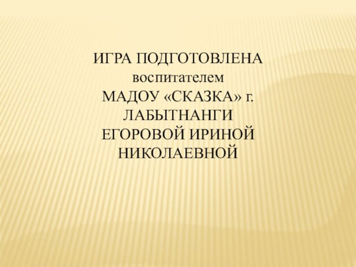 ИГРА ПОДГОТОВЛЕНА воспитателем МАДОУ «СКАЗКА» г.ЛАБЫТНАНГИЕГОРОВОЙ ИРИНОЙ НИКОЛАЕВНОЙ