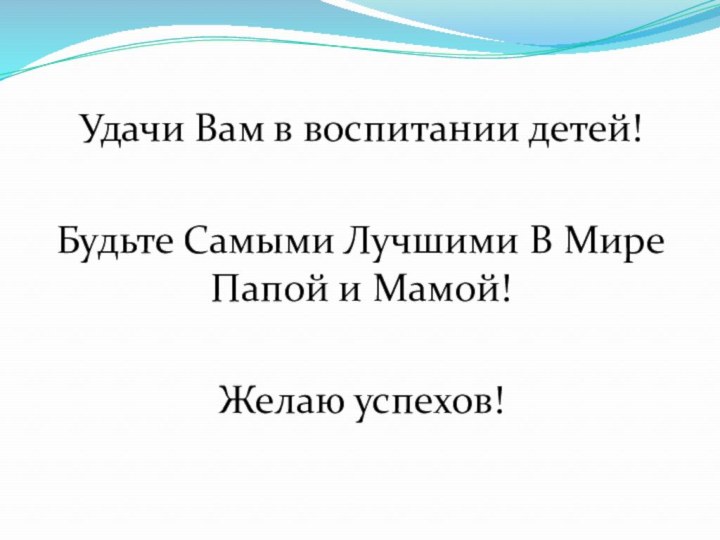 Удачи Вам в воспитании детей! Будьте Самыми Лучшими В Мире Папой и Мамой!Желаю успехов!